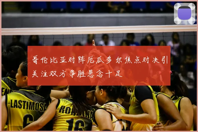 哥伦比亚对阵厄瓜多尔焦点对决引关注双方争胜悬念十足