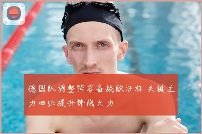 德国队调整阵容备战欧洲杯 关键主力回归提升锋线火力