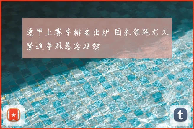 意甲上赛季排名出炉 国米领跑尤文紧追争冠悬念延续