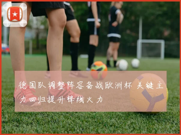 德国队调整阵容备战欧洲杯 关键主力回归提升锋线火力