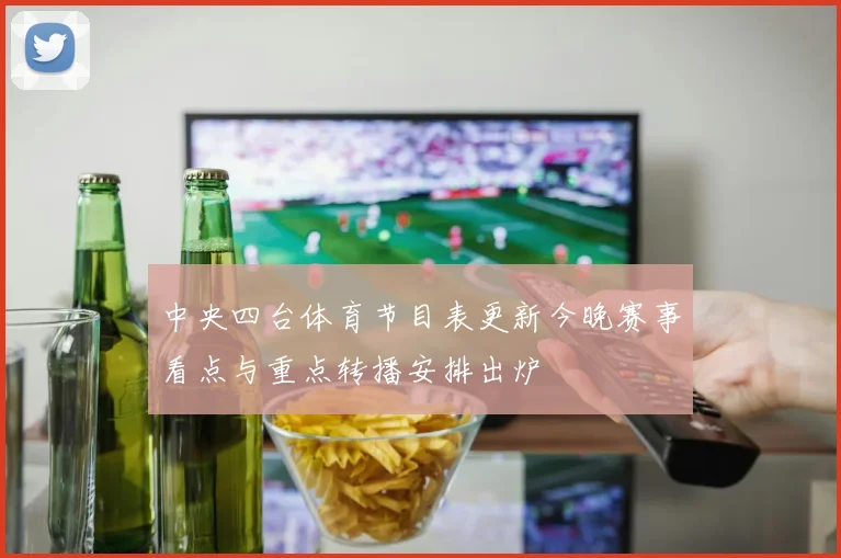 中央四台体育节目表更新今晚赛事看点与重点转播安排出炉