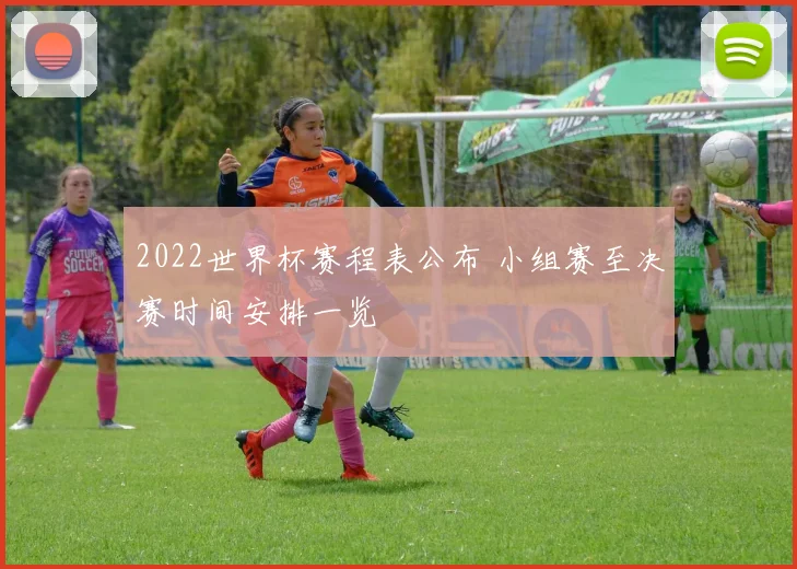 2022世界杯赛程表公布 小组赛至决赛时间安排一览