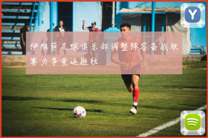 伊维萨足球俱乐部调整阵容备战联赛力争重返胜轨
