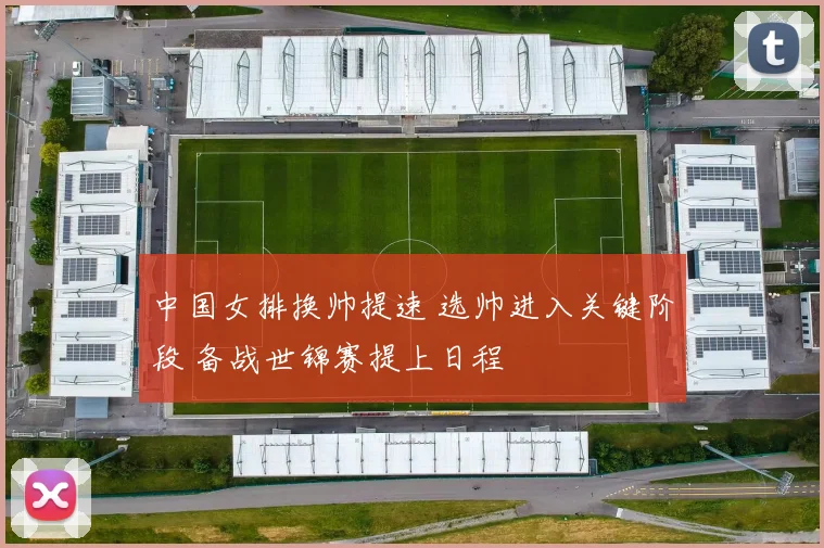 中国女排换帅提速 选帅进入关键阶段 备战世锦赛提上日程