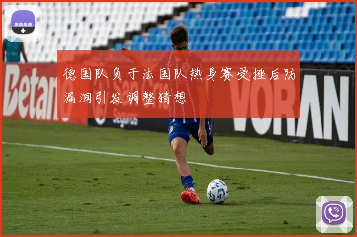 德国队负于法国队热身赛受挫后防漏洞引发调整猜想