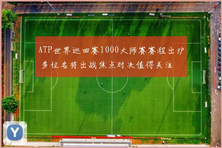 ATP世界巡回赛1000大师赛赛程出炉 多位名将出战焦点对决值得关注