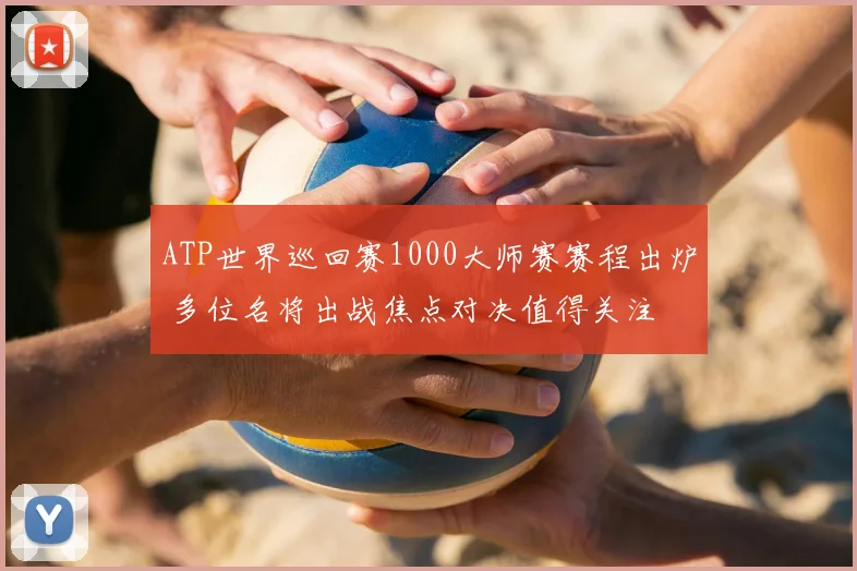 ATP世界巡回赛1000大师赛赛程出炉 多位名将出战焦点对决值得关注