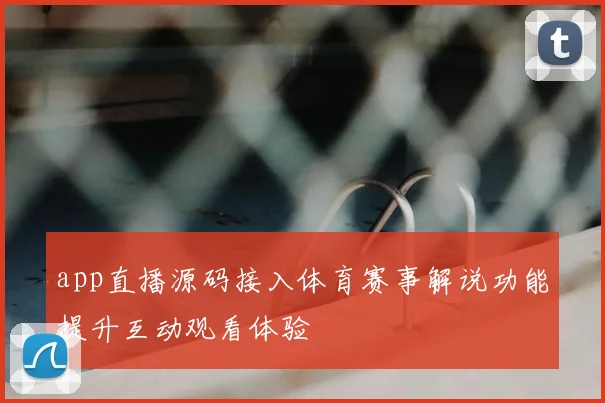 app直播源码接入体育赛事解说功能提升互动观看体验