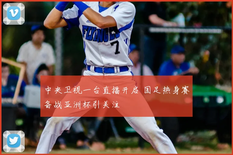 中央卫视一台直播开启 国足热身赛备战亚洲杯引关注
