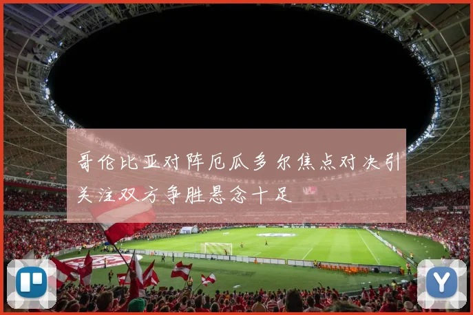 哥伦比亚对阵厄瓜多尔焦点对决引关注双方争胜悬念十足