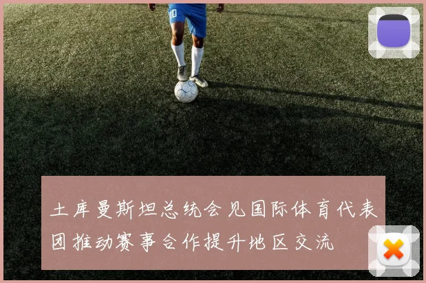 土库曼斯坦总统会见国际体育代表团推动赛事合作提升地区交流