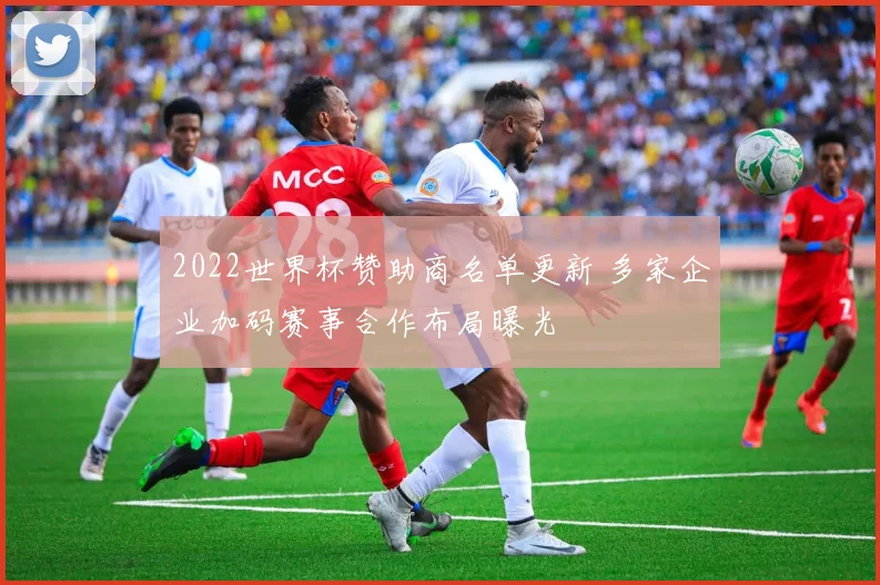 2022世界杯赞助商名单更新 多家企业加码赛事合作布局曝光