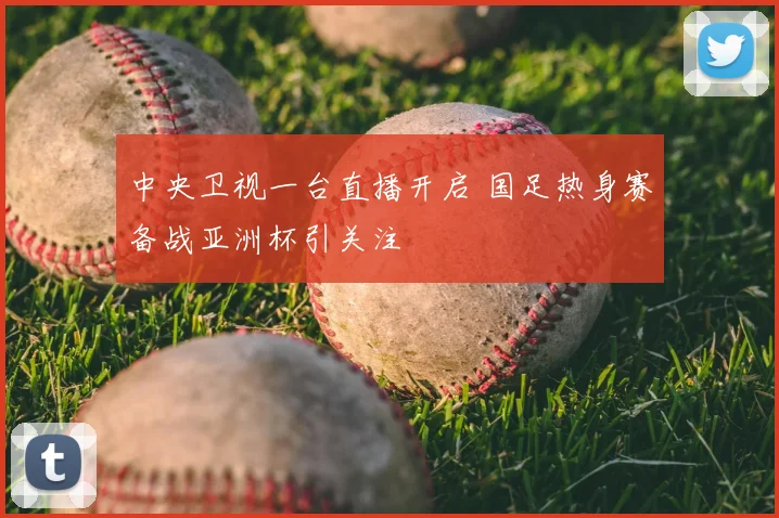 中央卫视一台直播开启 国足热身赛备战亚洲杯引关注
