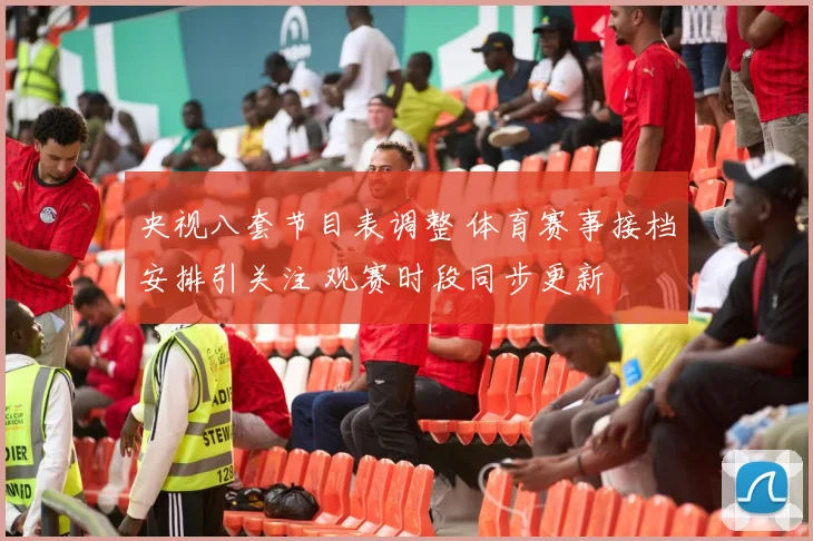 央视八套节目表调整 体育赛事接档安排引关注 观赛时段同步更新